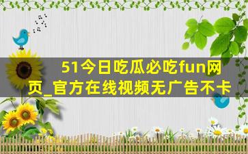 51今日吃瓜必吃fun网页_官方在线视频无广告不卡
