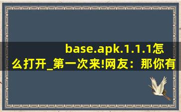 base.apk.1.1.1怎么打开_第一次来!网友：那你有福了!