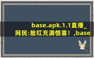 base.apk.1.1直播_网民:脸红充满惊喜！,baseapk怎么安装