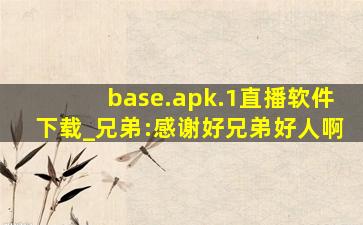 base.apk.1直播软件下载_兄弟:感谢好兄弟好人啊