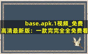 base.apk.1视频_免费高清最新版：一款完完全全免费看视频的软件