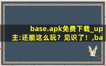 base.apk免费下载_up主:还能这么玩？见识了！,base6在线解码
