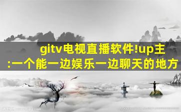 gitv电视直播软件!up主:一个能一边娱乐一边聊天的地方