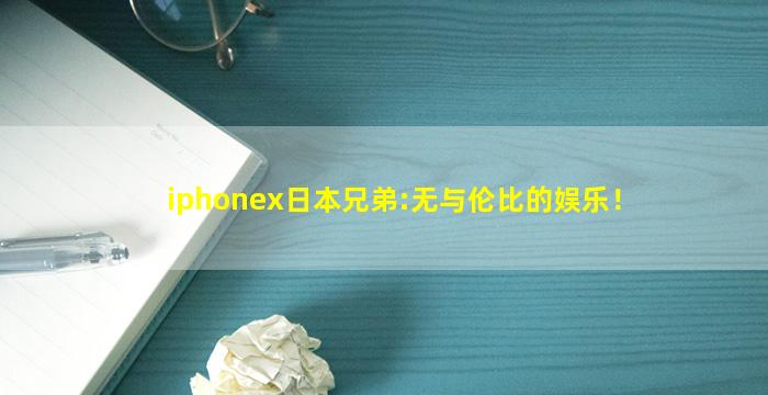 iphonex日本兄弟:无与伦比的娱乐！