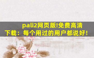 pali2网页版!免费高清下载：每个用过的用户都说好！