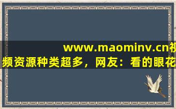 www.maominv.cn视频资源种类超多，网友：看的眼花撩乱！