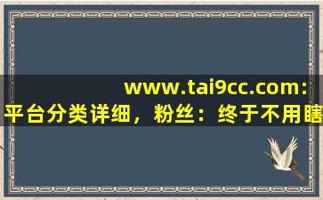 www.tai9cc.com:平台分类详细，粉丝：终于不用瞎找了！