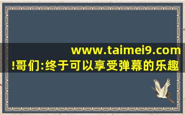 www.taimei9.com!哥们:终于可以享受弹幕的乐趣了！,www开头的域名