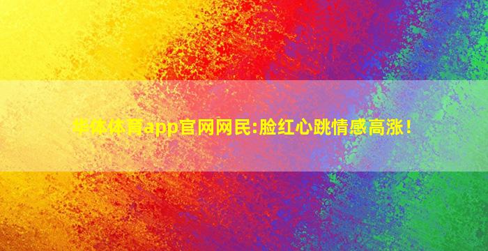 华体体育app官网网民:脸红心跳情感高涨！