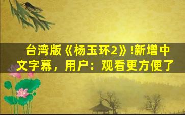 台湾版《杨玉环2》!新增中文字幕，用户：观看更方便了