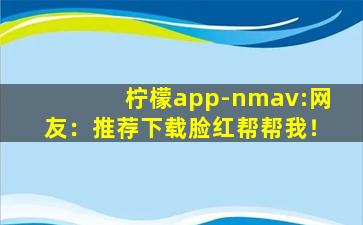 柠檬app-nmav:网友：推荐下载脸红帮帮我！