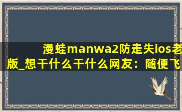 漫蛙manwa2防走失ios老版_想干什么干什么网友：随便飞！,Walabot中文版下载